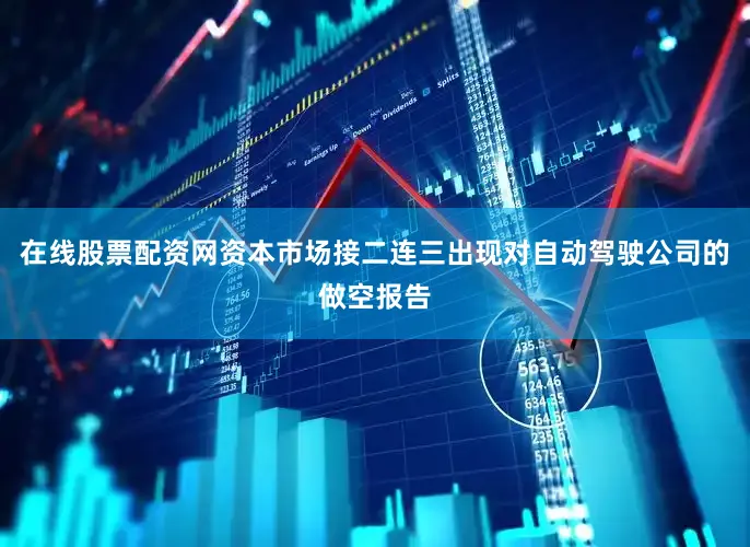 在线股票配资网资本市场接二连三出现对自动驾驶公司的做空报告