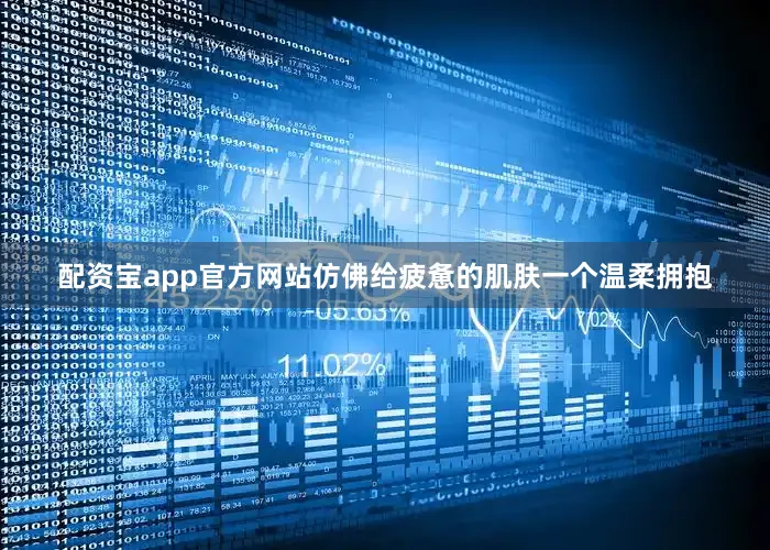 配资宝app官方网站仿佛给疲惫的肌肤一个温柔拥抱