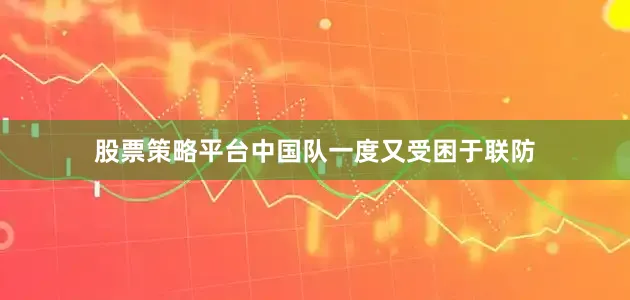 股票策略平台中国队一度又受困于联防
