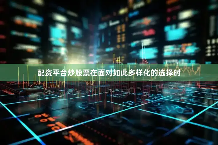 配资平台炒股票在面对如此多样化的选择时