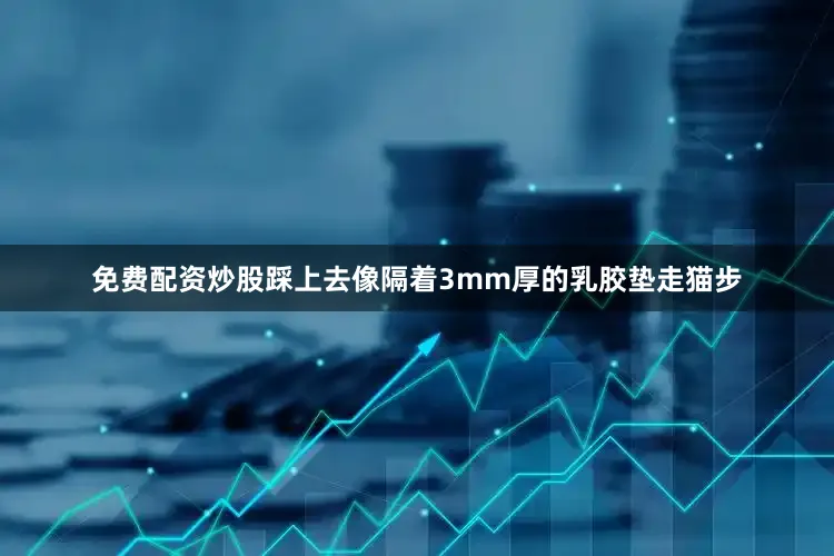 免费配资炒股踩上去像隔着3mm厚的乳胶垫走猫步