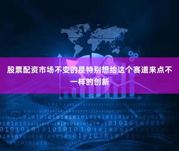 股票配资市场不变的是特别想给这个赛道来点不一样的创新