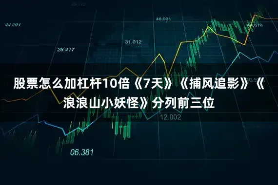 股票怎么加杠杆10倍《7天》《捕风追影》《浪浪山小妖怪》分列前三位