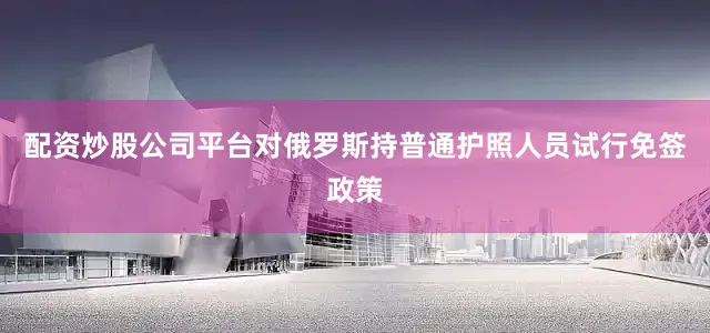 配资炒股公司平台对俄罗斯持普通护照人员试行免签政策