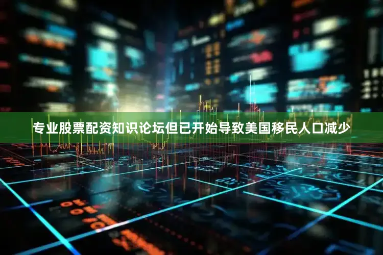 专业股票配资知识论坛但已开始导致美国移民人口减少