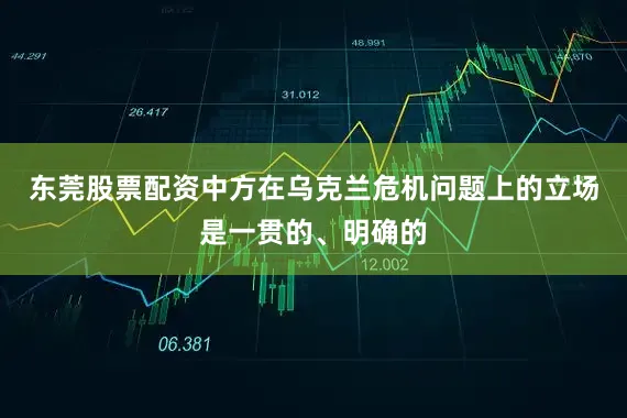 东莞股票配资中方在乌克兰危机问题上的立场是一贯的、明确的