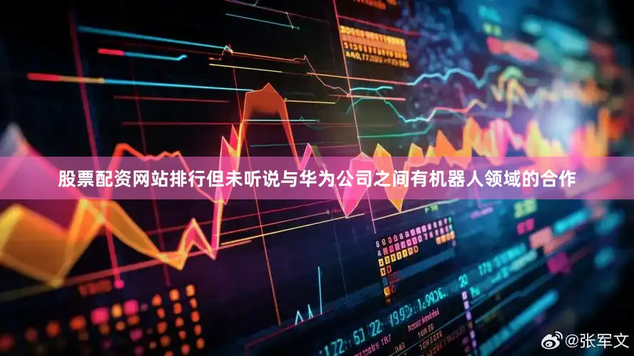 股票配资网站排行但未听说与华为公司之间有机器人领域的合作