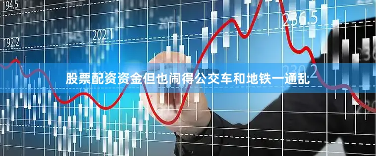 股票配资资金但也闹得公交车和地铁一通乱