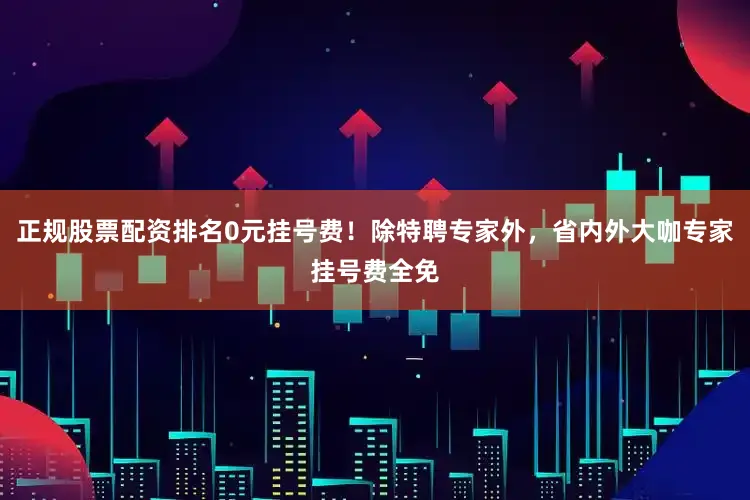 正规股票配资排名0元挂号费！除特聘专家外，省内外大咖专家挂号费全免