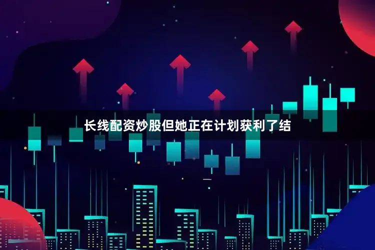 长线配资炒股但她正在计划获利了结