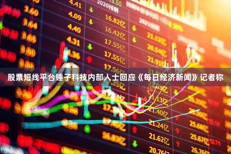 股票短线平台锤子科技内部人士回应《每日经济新闻》记者称