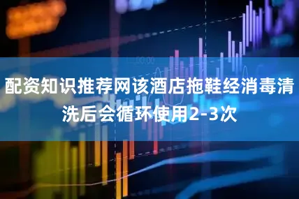 配资知识推荐网该酒店拖鞋经消毒清洗后会循环使用2-3次
