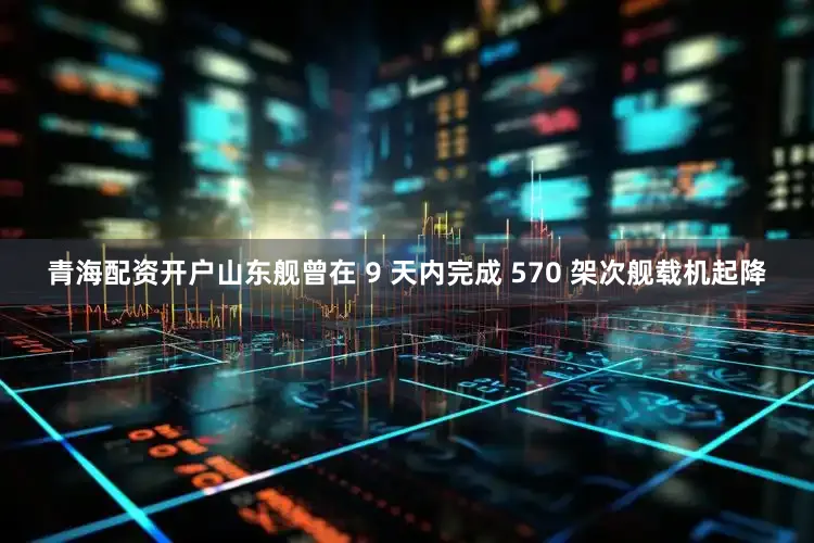 青海配资开户山东舰曾在 9 天内完成 570 架次舰载机起降