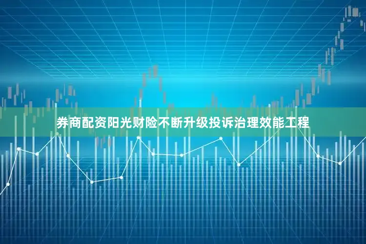 券商配资阳光财险不断升级投诉治理效能工程