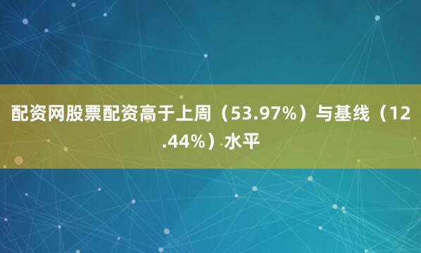 配资网股票配资高于上周(53.97%)与基线(12.44%)水平