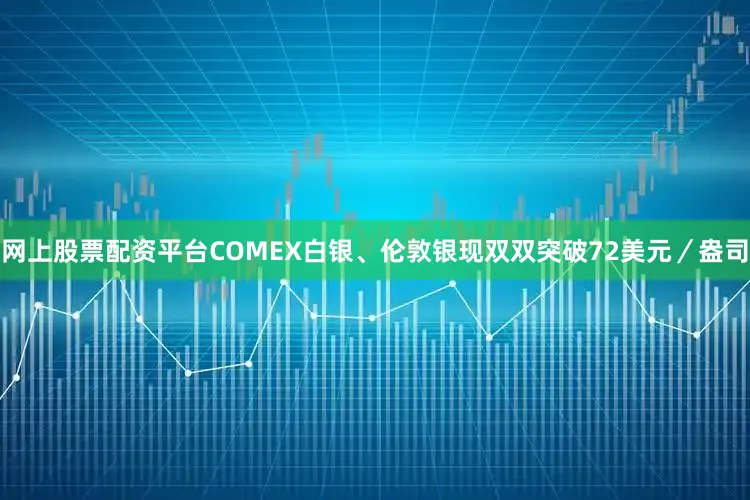 网上股票配资平台COMEX白银、伦敦银现双双突破72美元/盎司