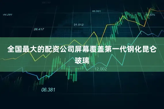 全国最大的配资公司屏幕覆盖第一代钢化昆仑玻璃