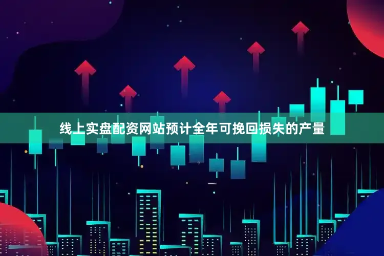 线上实盘配资网站预计全年可挽回损失的产量