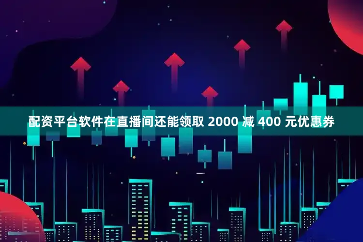 配资平台软件在直播间还能领取 2000 减 400 元优惠券