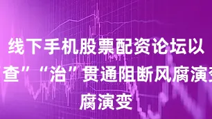 线下手机股票配资论坛以“查”“治”贯通阻断风腐演变