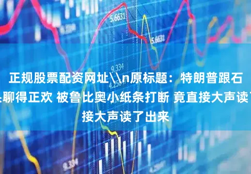 正规股票配资网址\n原标题：特朗普跟石油巨头聊得正欢 被鲁比奥小纸条打断 竟直接大声读了出来